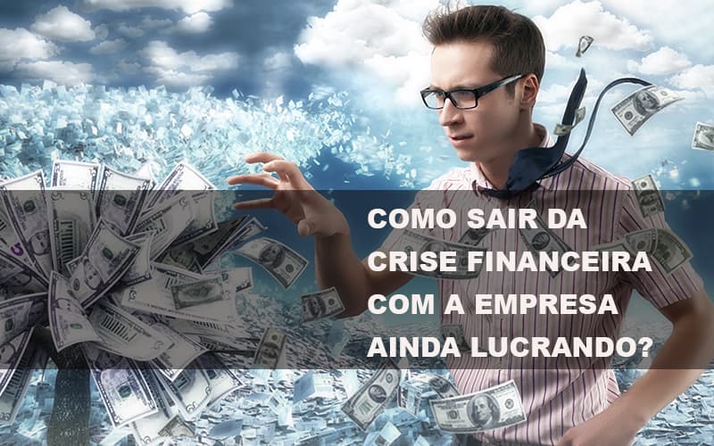 Como Sair Da Crise Financeira Com A Empresa Ainda Lucrando Notícias E Artigos Contábeis Nacif Contabilidade - Nacif Contabilidade