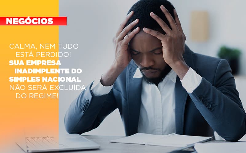 Calma Nem Tudo Esta Perdido Sua Empresa Inadimplente Do Simples Nacional Nao Sera Excluida Do Simples Nacif Contabilidade - Nacif Contabilidade